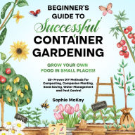 Beginner's Guide to Successful Container Gardening: Grow Your Own Food in Small Places! 25+ Proven DIY Methods for Composting, Companion Planting, Seed Saving, Water Management and Pest Control