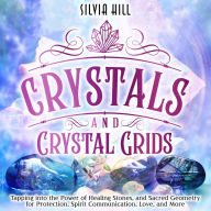 Crystals and Crystal Grids: Tapping into the Power of Healing Stones, and Sacred Geometry for Protection, Spirit Communication, Love, and More