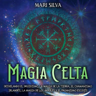 Magia celta: Desvelando el druidismo, la magia de la tierra, el chamanismo irlandés, la magia de los árboles y el paganismo escocés