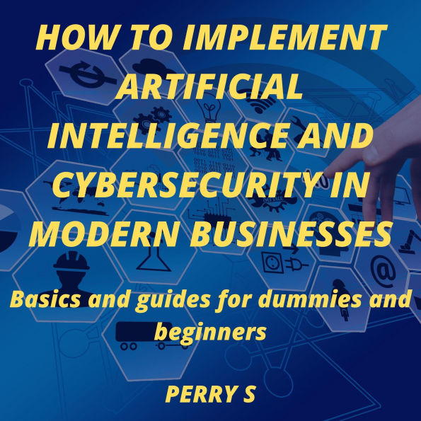 How to Implement Artificial Intelligence and Cybersecurity in Modern Businesses: Basics and Guides for Dummies and Beginners