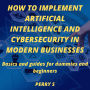 How to Implement Artificial Intelligence and Cybersecurity in Modern Businesses: Basics and Guides for Dummies and Beginners