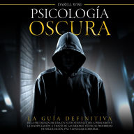 Psicología Oscura: La Guía Definitiva de la Psicología Oscura, Un Nuevo Enfoque de la Persuasión y la Manipulación a Través de las Mejores Técnicas Prohibidas de Negociación, PNL y Lenguaje Corporal