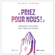 Priez pour nous: Apprendre à intercéder pour l'Eglise persécutée