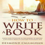 How To Write A Book: Simple Steps To Follow In The Journey Of Writing A Successful Book In A Fun And Intelligent Way
