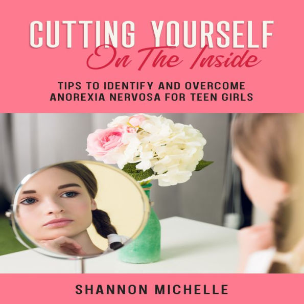 Cutting Yourself on the Inside: Tips to Identify and Overcome Anorexia Nervosa for Teen Girls