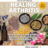 Healing Arthritis: How To Heal From Arthritis Naturally Without Drugs, Step by Step Process + Anti-Inflammatory Foods