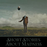 Short Stories About Madness: Stories of madness, insanity and losing your grip on reality