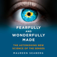 Fearfully and Wonderfully Made: The Astonishing New Science of the Senses