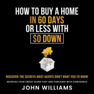 How To Buy A Home In 60 Days Or Less With $0 Down: Discover the Secrets Most Agents Don't Want you to know. Increase Your Credit Score Fast and Purchase With Confidence