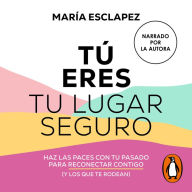 Tú eres tu lugar seguro: Haz las paces con tu pasado para reconectar contigo (y los que te rodean)