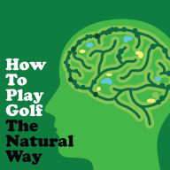 How To Play Golf The Natural Way Using Your Mind And Body (Abridged)