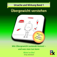 Ursache und Wirkung - Band 1: Übergewicht verstehen: Wie Übergewicht zustande kommt und was man tun kann