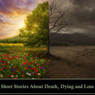 Short Stories About Death, Dying and Loss: Stories examining death from all angles - murder, disease, old age and more