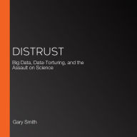 Distrust: Big Data, Data-Torturing, and the Assault on Science