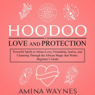 Hoodoo for Love and Protection: Powerful Spells to Attract Love, Friendship, Justice, and Cleansing Through the African Magic that Works - Beginner's Guide