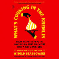 What's Cooking in the Kremlin: From Rasputin to Putin, How Russia Built an Empire with a Knife and Fork