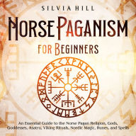Norse Paganism for Beginners: An Essential Guide to the Norse Pagan Religion, Gods, Goddesses, Asatru, Viking Rituals, Nordic Magic, Runes, and Spells