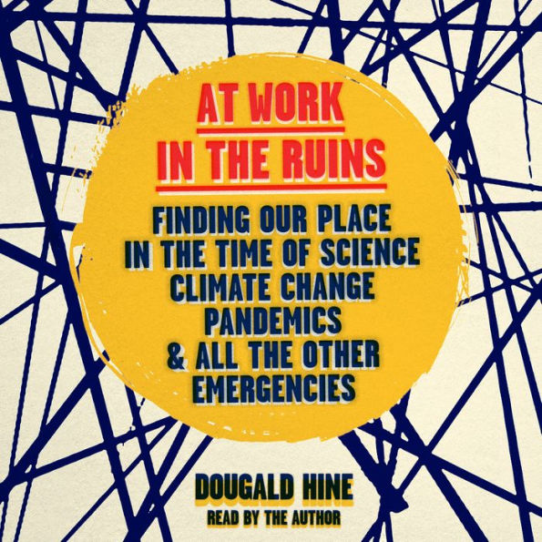 At Work in the Ruins: Finding Our Place in the Time of Science, Climate Change, Pandemics and All Other Emergencies