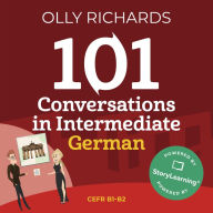 101 Conversations in Intermediate German: Short, Natural Dialogues to Improve Your Spoken German from Home