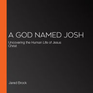 A God Named Josh: Uncovering the Human Life of Jesus Christ