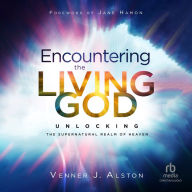 Encountering the Living God: Unlocking the Supernatural Realm of Heaven