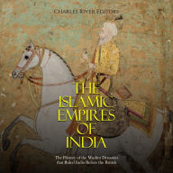 The Islamic Empires of India: The History of the Muslim Dynasties that Ruled India Before the British