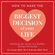 How To Make The Biggest Decision Of Your Life: Unlocking the Secrets to a Healthy Lasting Relationship