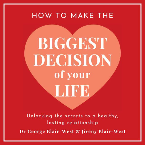 How To Make The Biggest Decision Of Your Life: Unlocking the Secrets to a Healthy Lasting Relationship