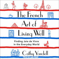 The French Art of Living Well: Finding Joie de Vivre in the Everyday World