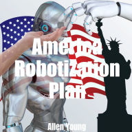 America Robotization Plan: Plan for Doubling the American National GDP by Adding AI and Robots to the American National Economy