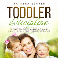 Toddler Discipline: The Power of Positive Parenting and Healthy Communication in Your Toddler's Everyday Life