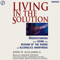 Living in the Solution: Understanding and Using the Wisdom of the Rooms of Alcoholics Anonymous (Abridged)