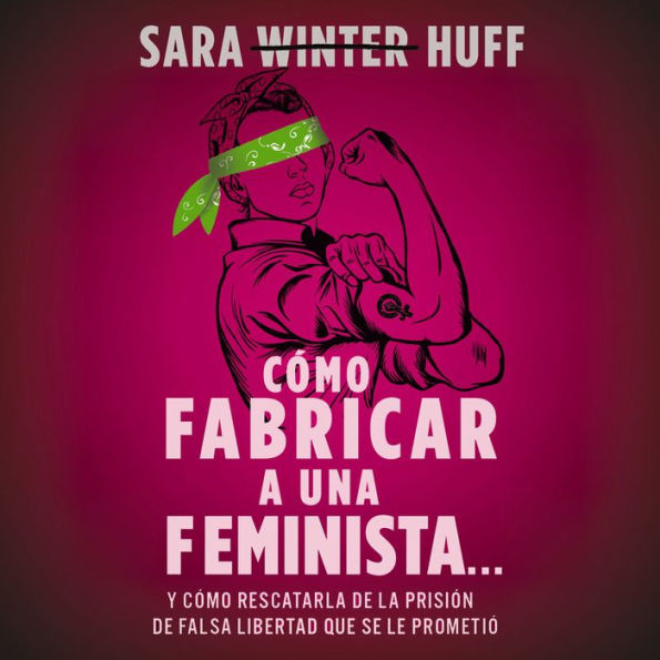 Cómo fabricar a una feminista...: y cómo rescatarla de la prisión de falsa libertad que se le prometió