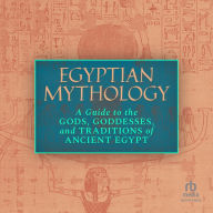 Egyptian Mythology: A Guide to the Gods, Goddesses, and Traditions of Ancient Egypt