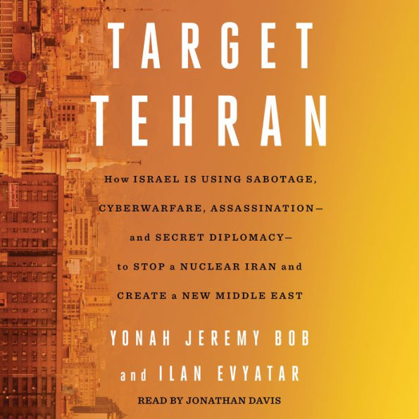 Target Tehran: How Israel Is Using Sabotage, Cyberwarfare, Assassination - and Secret Diplomacy - to Stop a Nuclear Iran and Create a New Middle East