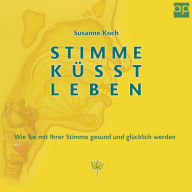 Stimme küsst Leben: Wie Sie mit Ihrer Stimme gesund und glücklich werden