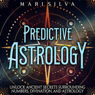 Predictive Astrology: Unlock Ancient Secrets Surrounding Numbers, Divination, and Astrology