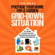 Prepare Your Home for a Sudden Grid-Down Situation: Take Self-Reliance to the Next Level with Proven Methods and Strategies to Survive a Grid-Down Crisis