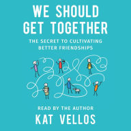 We Should Get Together: The Secret to Cultivating Better Friendships