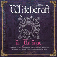 Witchcraft für Anfänger: Der komplette Leitfaden für die natürliche Magie mit den besten Zaubersprüchen und Ritualen, inkl. magischer Kräuter, Tarotkarten und Rad des Jahres