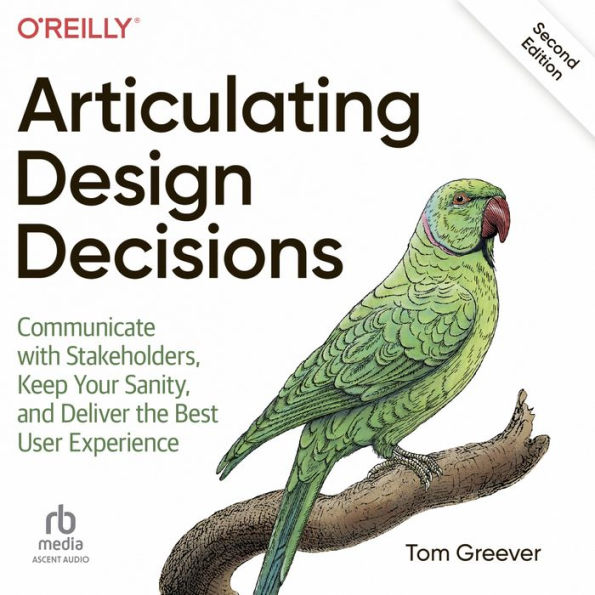 Articulating Design Decisions: Communicate with Stakeholders, Keep Your Sanity, and Deliver the Best User Experience