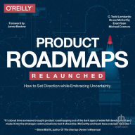 Product Roadmaps Relaunched: How to Set Direction while Embracing Uncertainty