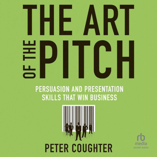 The Art of the Pitch: Persuasion and Presentation Skills that Win ...