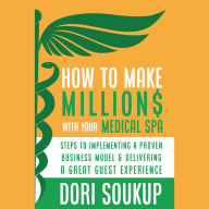 How to Make Millions with Your Medical Spa: Steps to Implementing a Proven Business Model & Delivering a Great Guest Experience