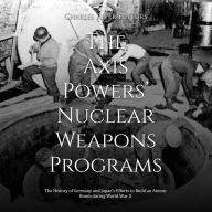 The Axis Powers' Nuclear Weapons Programs: The History of Germany and Japan's Efforts to Build an Atomic Bomb during World War II