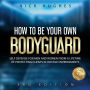 How To Be Your Own Bodyguard: Self Defense For Men And Women From A Lifetime Of Protecting Clients In Hostile Environments