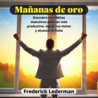 Mañanas de oro: Descubre los habitos matutinos para ser mas productivo, lograr tus metas y alcanzar el exito