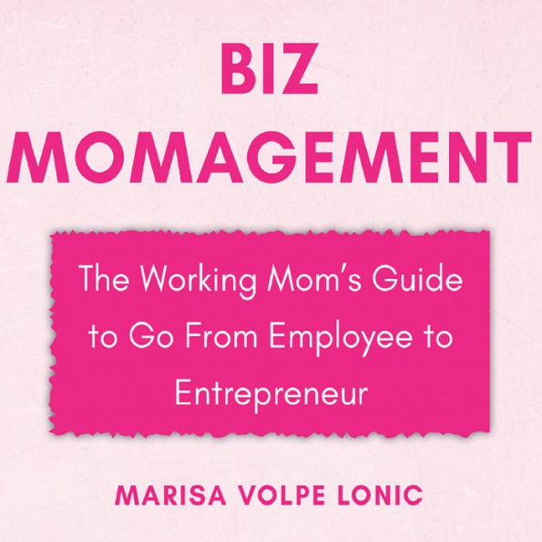 Biz MOMagement: The Working Mom's Guide to Go From Employee to Entrepreneur