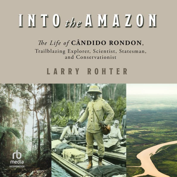 Into the Amazon: The Life of Cândido Rondon, Trailblazing Explorer, Scientist, Statesman, and Conservationist