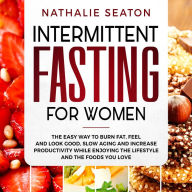 Intermittent Fasting for Women: The Easy Way to Burn Fat, Feel and Look Good, Slow Ageing and Increase Productivity while Enjoying the Lifestyle and the Foods You Love